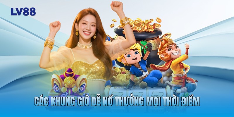 Các khung giờ dễ nổ thưởng mọi thời điểm Các khung giờ dễ nổ thưởng mọi thời điểm