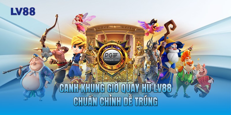 Canh khung giờ quay hũ LV88 chuẩn chỉnh dễ trúng Canh khung giờ quay hũ LV88 chuẩn chỉnh dễ trúng