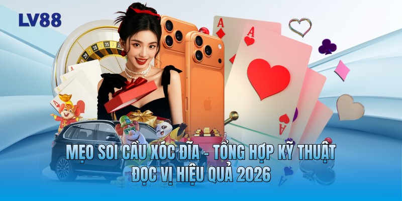 Mẹo Soi Cầu Xóc Đĩa - Tổng Hợp Kỹ Thuật Đọc Vị Hiệu Quả 2026
