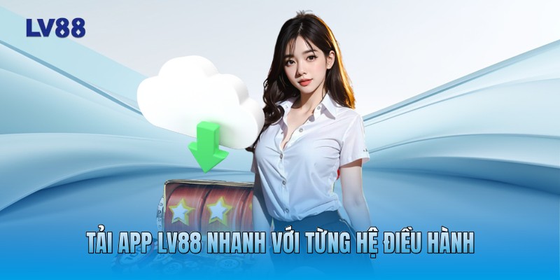 Tải app LV88 nhanh với từng hệ điều hành